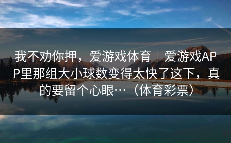 我不劝你押，爱游戏体育｜爱游戏APP里那组大小球数变得太快了这下，真的要留个心眼…（体育彩票）