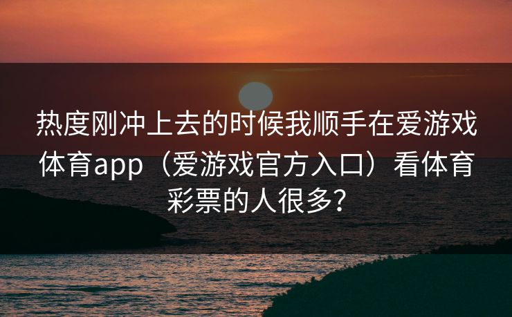 热度刚冲上去的时候我顺手在爱游戏体育app（爱游戏官方入口）看体育彩票的人很多？