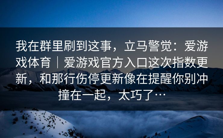 我在群里刷到这事，立马警觉：爱游戏体育｜爱游戏官方入口这次指数更新，和那行伤停更新像在提醒你别冲撞在一起，太巧了…