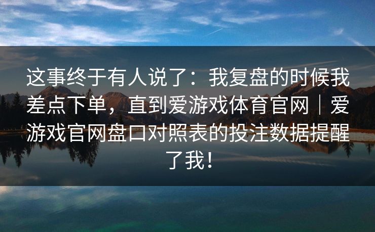 这事终于有人说了：我复盘的时候我差点下单，直到爱游戏体育官网｜爱游戏官网盘口对照表的投注数据提醒了我！
