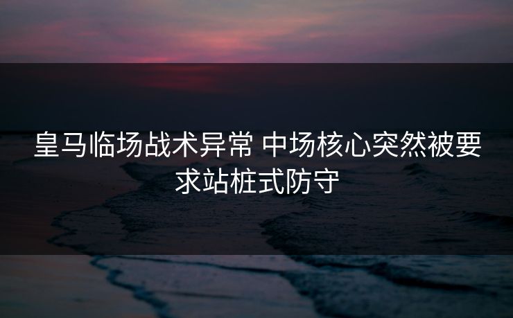 皇马临场战术异常 中场核心突然被要求站桩式防守