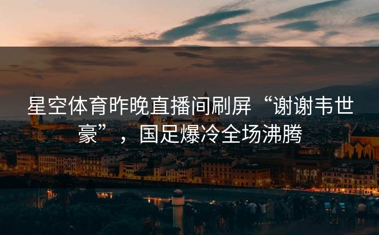 星空体育昨晚直播间刷屏“谢谢韦世豪”，国足爆冷全场沸腾