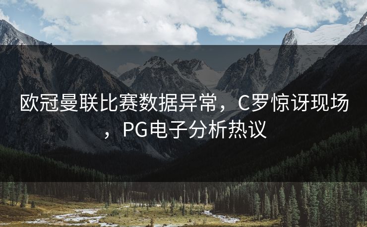 欧冠曼联比赛数据异常，C罗惊讶现场，PG电子分析热议