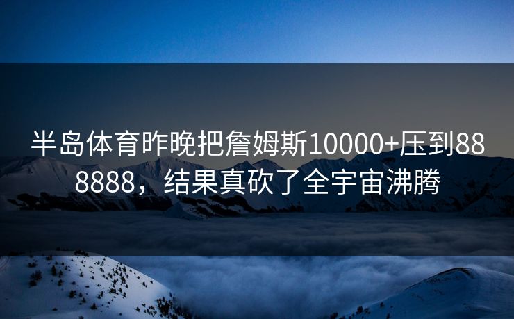 半岛体育昨晚把詹姆斯10000+压到888888，结果真砍了全宇宙沸腾