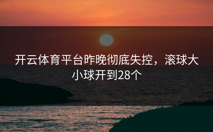 开云体育平台昨晚彻底失控，滚球大小球开到28个
