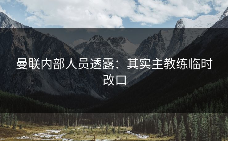 曼联内部人员透露：其实主教练临时改口