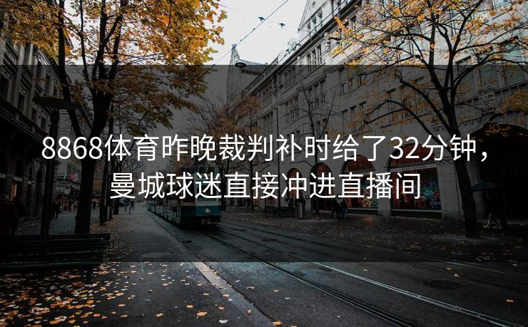 8868体育昨晚裁判补时给了32分钟，曼城球迷直接冲进直播间