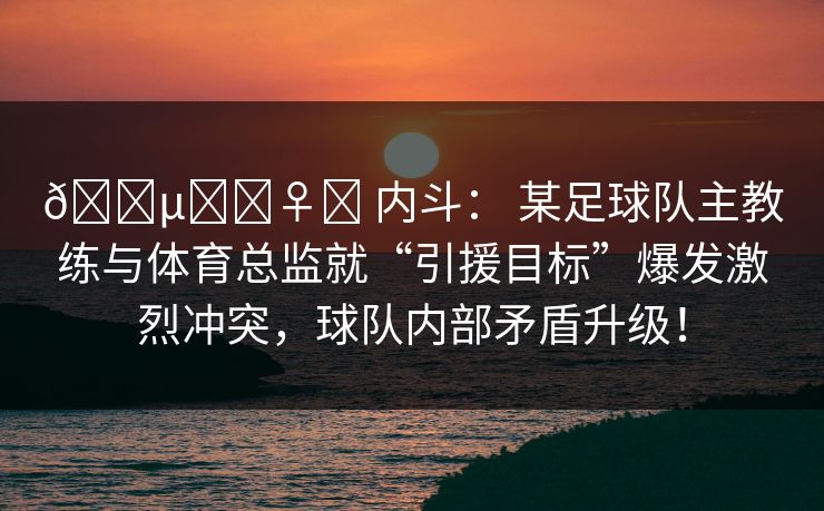 🕵️‍♀️ 内斗： 某足球队主教练与体育总监就“引援目标”爆发激烈冲突，球队内部矛盾升级！