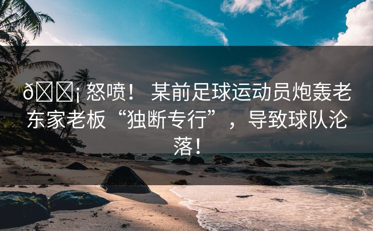 😡 怒喷！ 某前足球运动员炮轰老东家老板“独断专行”，导致球队沦落！