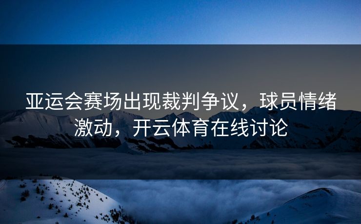 亚运会赛场出现裁判争议，球员情绪激动，开云体育在线讨论