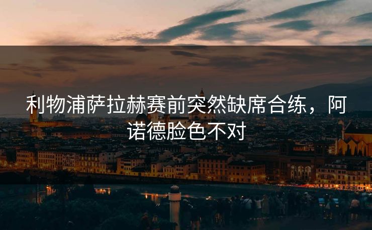 利物浦萨拉赫赛前突然缺席合练，阿诺德脸色不对