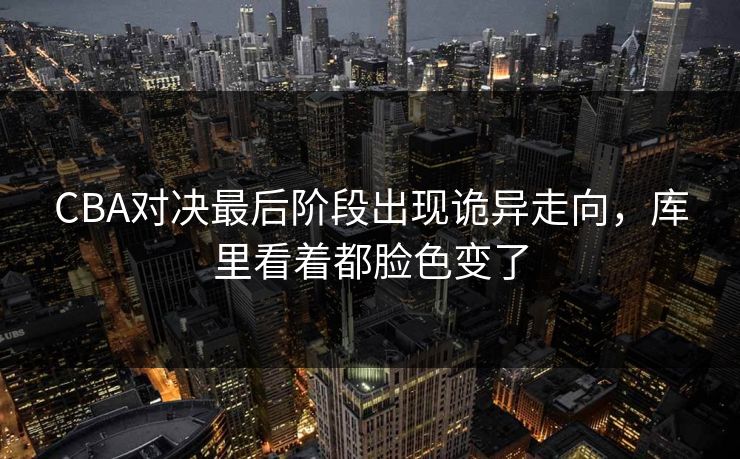 CBA对决最后阶段出现诡异走向，库里看着都脸色变了
