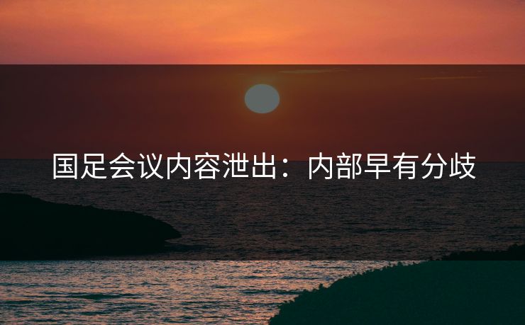 国足会议内容泄出：内部早有分歧