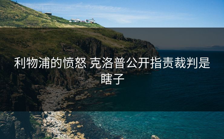 利物浦的愤怒 克洛普公开指责裁判是瞎子