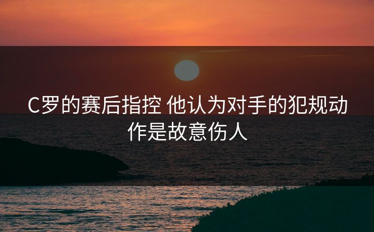 C罗的赛后指控 他认为对手的犯规动作是故意伤人