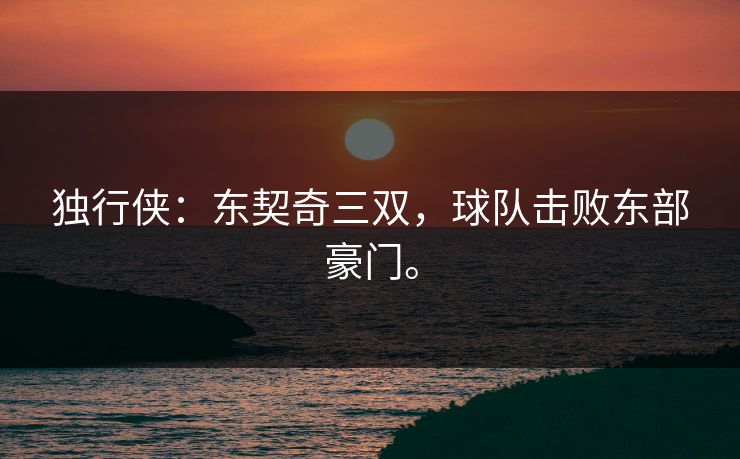 独行侠：东契奇三双，球队击败东部豪门。