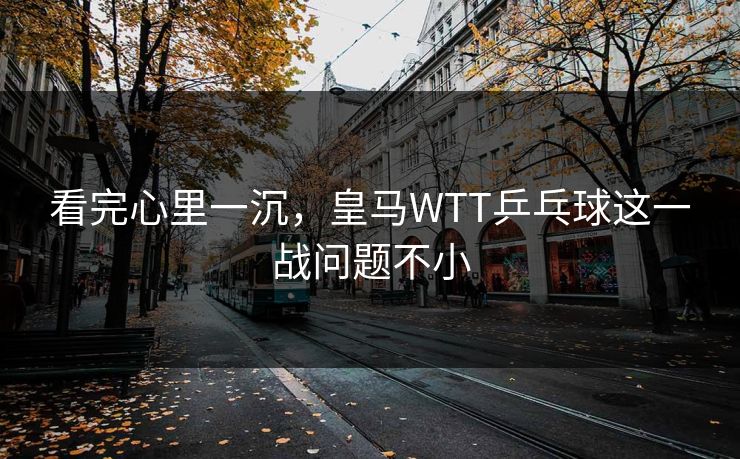 看完心里一沉，皇马WTT乒乓球这一战问题不小