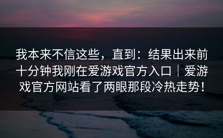我本来不信这些，直到：结果出来前十分钟我刚在爱游戏官方入口｜爱游戏官方网站看了两眼那段冷热走势！