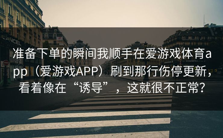 准备下单的瞬间我顺手在爱游戏体育app（爱游戏APP）刷到那行伤停更新，看着像在“诱导”，这就很不正常？