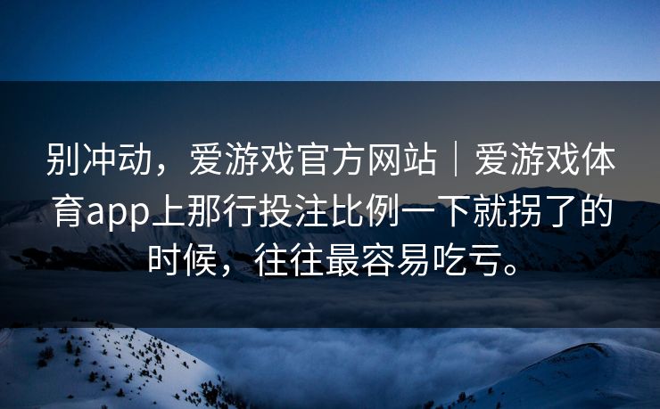 别冲动，爱游戏官方网站｜爱游戏体育app上那行投注比例一下就拐了的时候，往往最容易吃亏。