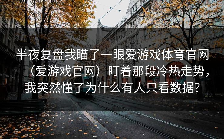 半夜复盘我瞄了一眼爱游戏体育官网（爱游戏官网）盯着那段冷热走势，我突然懂了为什么有人只看数据？