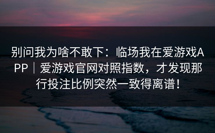 别问我为啥不敢下：临场我在爱游戏APP｜爱游戏官网对照指数，才发现那行投注比例突然一致得离谱！