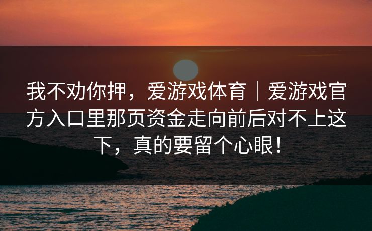 我不劝你押，爱游戏体育｜爱游戏官方入口里那页资金走向前后对不上这下，真的要留个心眼！