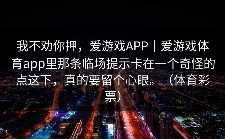 我不劝你押，爱游戏APP｜爱游戏体育app里那条临场提示卡在一个奇怪的点这下，真的要留个心眼。（体育彩票）