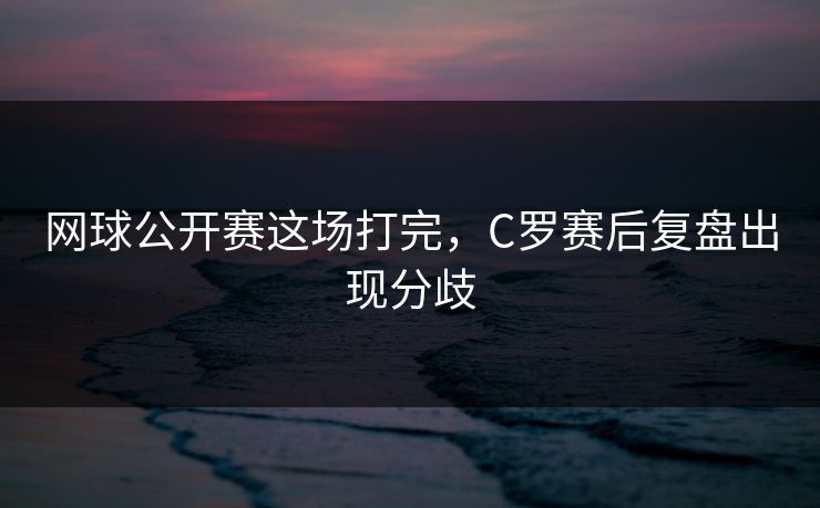 网球公开赛这场打完，C罗赛后复盘出现分歧