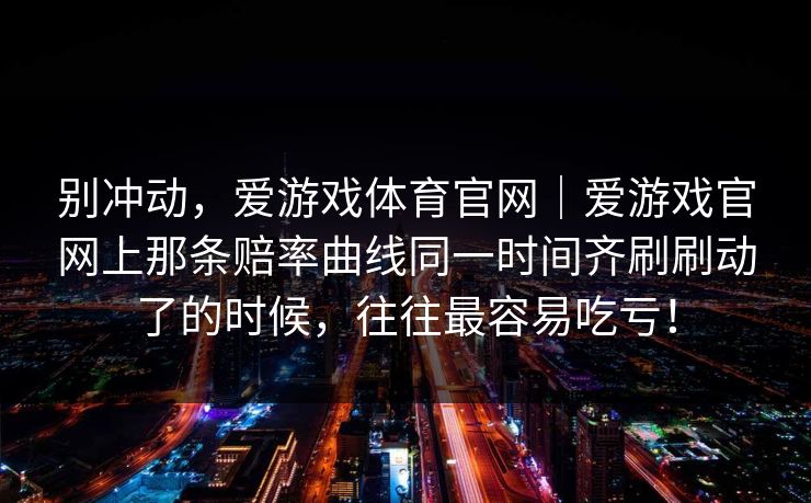 别冲动，爱游戏体育官网｜爱游戏官网上那条赔率曲线同一时间齐刷刷动了的时候，往往最容易吃亏！