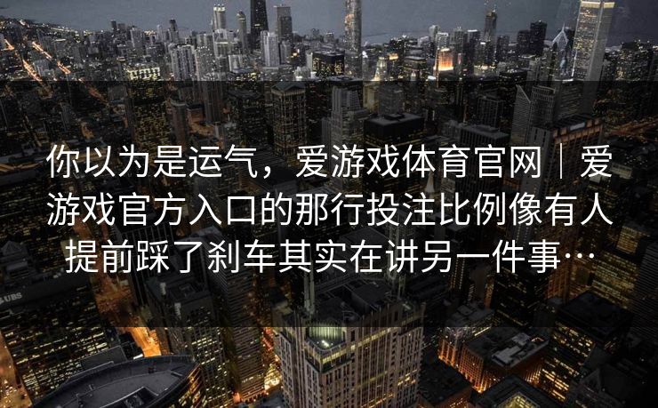 你以为是运气，爱游戏体育官网｜爱游戏官方入口的那行投注比例像有人提前踩了刹车其实在讲另一件事…