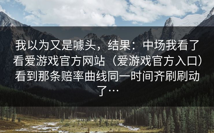 我以为又是噱头，结果：中场我看了看爱游戏官方网站（爱游戏官方入口）看到那条赔率曲线同一时间齐刷刷动了…