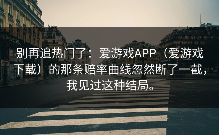 别再追热门了：爱游戏APP（爱游戏下载）的那条赔率曲线忽然断了一截，我见过这种结局。