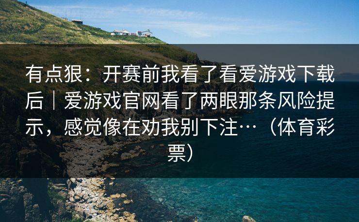 有点狠：开赛前我看了看爱游戏下载后｜爱游戏官网看了两眼那条风险提示，感觉像在劝我别下注…（体育彩票）