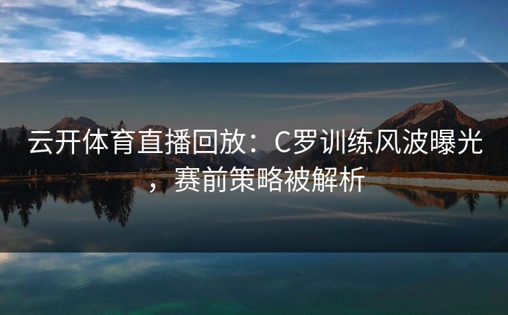 云开体育直播回放：C罗训练风波曝光，赛前策略被解析