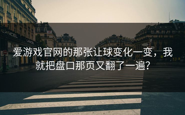 爱游戏官网的那张让球变化一变，我就把盘口那页又翻了一遍？