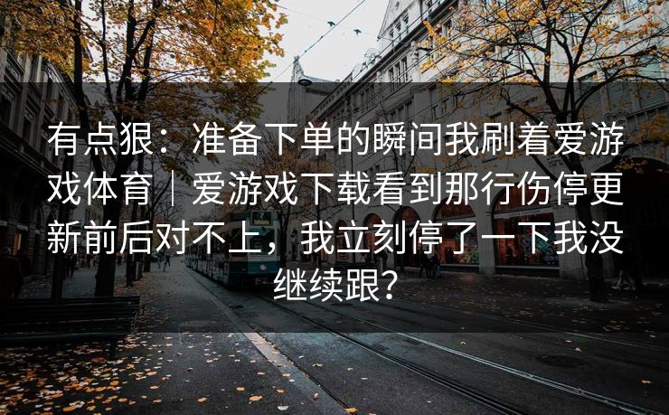有点狠：准备下单的瞬间我刷着爱游戏体育｜爱游戏下载看到那行伤停更新前后对不上，我立刻停了一下我没继续跟？