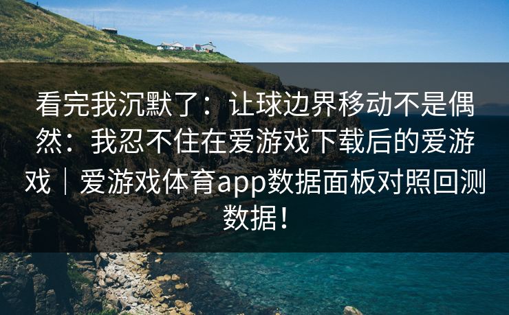 看完我沉默了：让球边界移动不是偶然：我忍不住在爱游戏下载后的爱游戏｜爱游戏体育app数据面板对照回测数据！