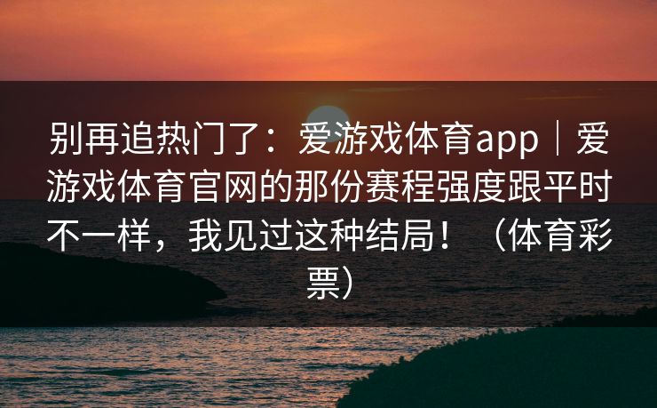 别再追热门了：爱游戏体育app｜爱游戏体育官网的那份赛程强度跟平时不一样，我见过这种结局！（体育彩票）
