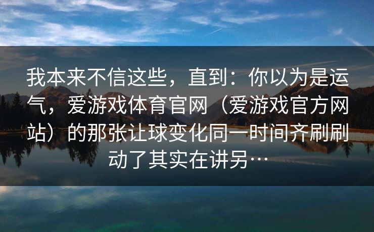 我本来不信这些，直到：你以为是运气，爱游戏体育官网（爱游戏官方网站）的那张让球变化同一时间齐刷刷动了其实在讲另…
