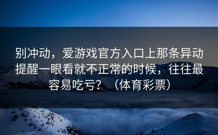 别冲动，爱游戏官方入口上那条异动提醒一眼看就不正常的时候，往往最容易吃亏？（体育彩票）
