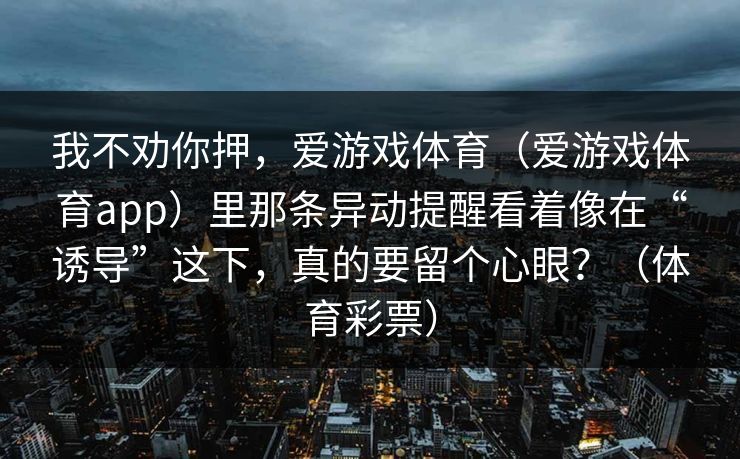 我不劝你押，爱游戏体育（爱游戏体育app）里那条异动提醒看着像在“诱导”这下，真的要留个心眼？（体育彩票）