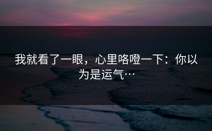 我就看了一眼，心里咯噔一下：你以为是运气…