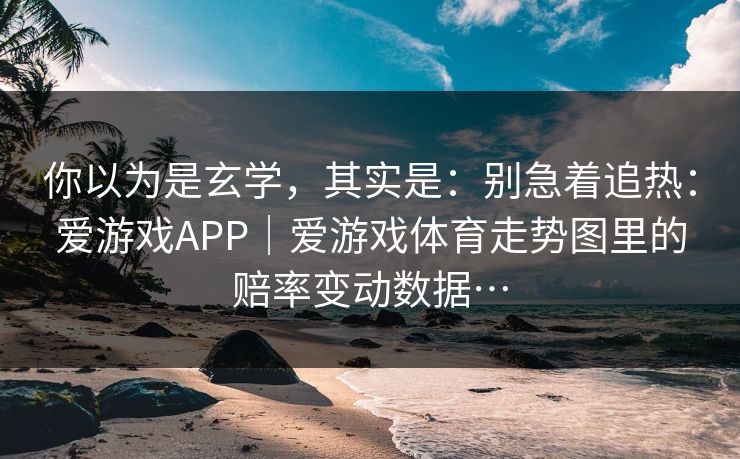 你以为是玄学，其实是：别急着追热：爱游戏APP｜爱游戏体育走势图里的赔率变动数据…