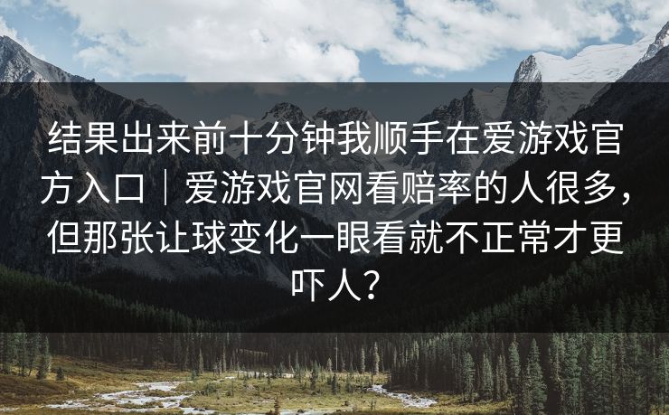 结果出来前十分钟我顺手在爱游戏官方入口｜爱游戏官网看赔率的人很多，但那张让球变化一眼看就不正常才更吓人？