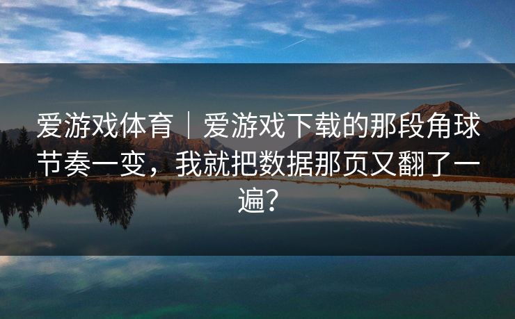 爱游戏体育｜爱游戏下载的那段角球节奏一变，我就把数据那页又翻了一遍？