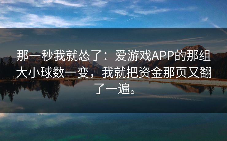 那一秒我就怂了：爱游戏APP的那组大小球数一变，我就把资金那页又翻了一遍。