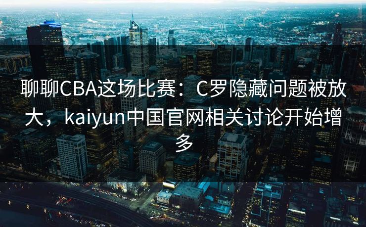 聊聊CBA这场比赛：C罗隐藏问题被放大，kaiyun中国官网相关讨论开始增多