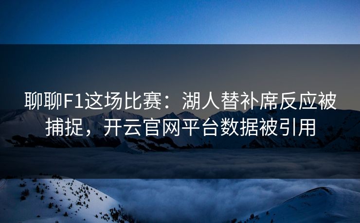 聊聊F1这场比赛：湖人替补席反应被捕捉，开云官网平台数据被引用