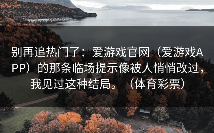 别再追热门了：爱游戏官网（爱游戏APP）的那条临场提示像被人悄悄改过，我见过这种结局。（体育彩票）